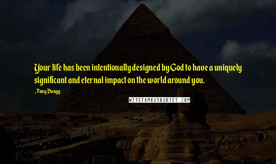 Tony Dungy Quotes: Your life has been intentionally designed by God to have a uniquely significant and eternal impact on the world around you.