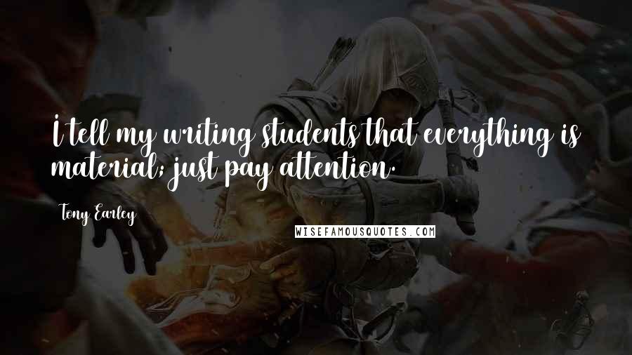 Tony Earley Quotes: I tell my writing students that everything is material; just pay attention.