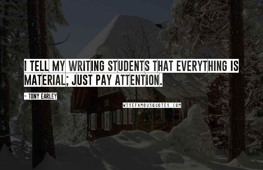 Tony Earley Quotes: I tell my writing students that everything is material; just pay attention.