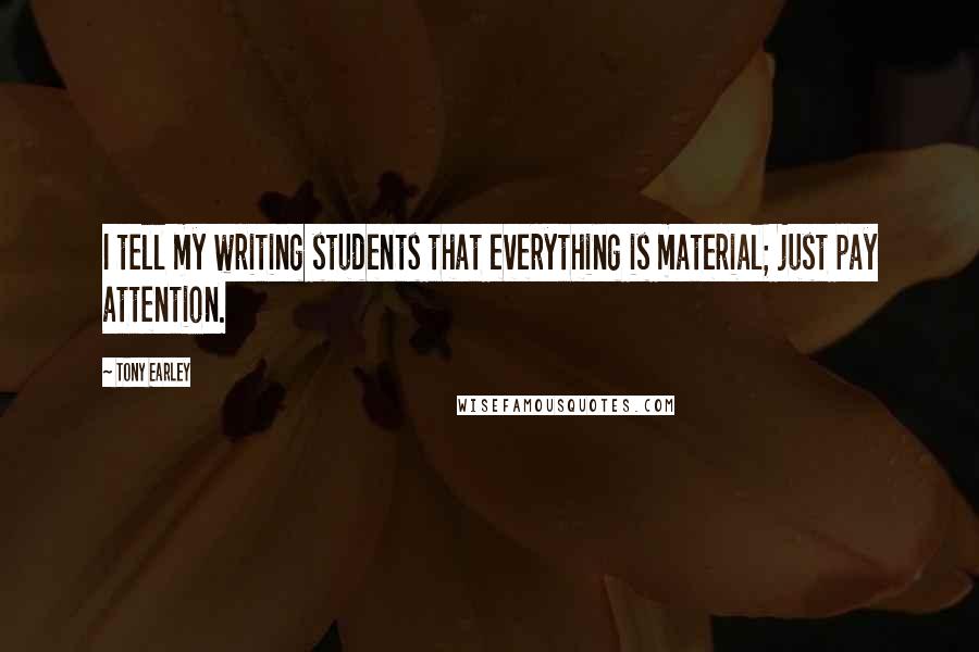 Tony Earley Quotes: I tell my writing students that everything is material; just pay attention.