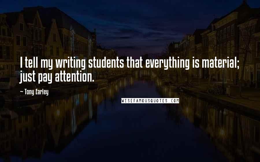 Tony Earley Quotes: I tell my writing students that everything is material; just pay attention.