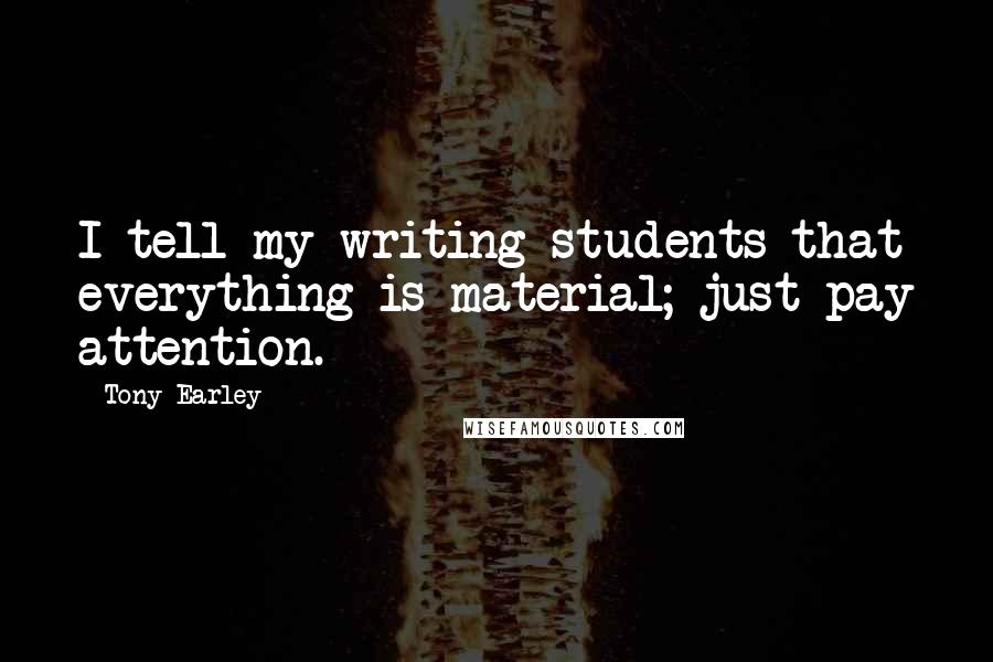 Tony Earley Quotes: I tell my writing students that everything is material; just pay attention.