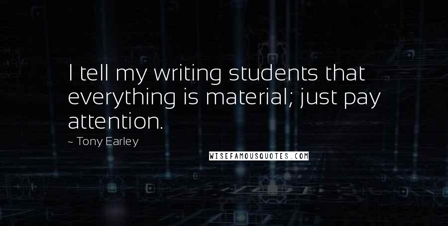 Tony Earley Quotes: I tell my writing students that everything is material; just pay attention.