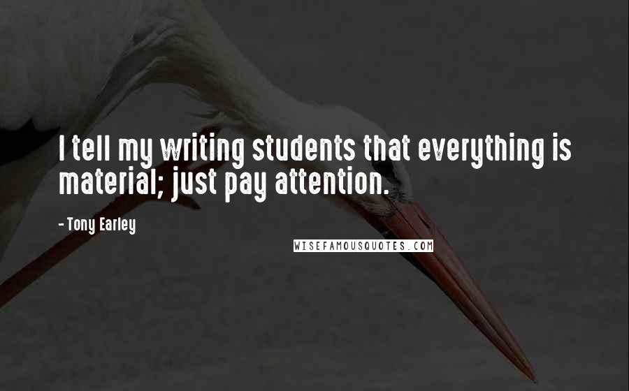 Tony Earley Quotes: I tell my writing students that everything is material; just pay attention.