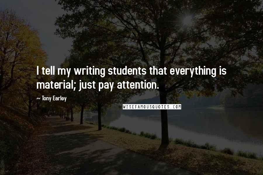 Tony Earley Quotes: I tell my writing students that everything is material; just pay attention.