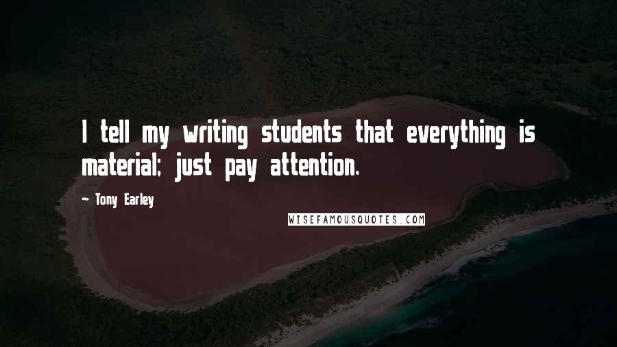 Tony Earley Quotes: I tell my writing students that everything is material; just pay attention.