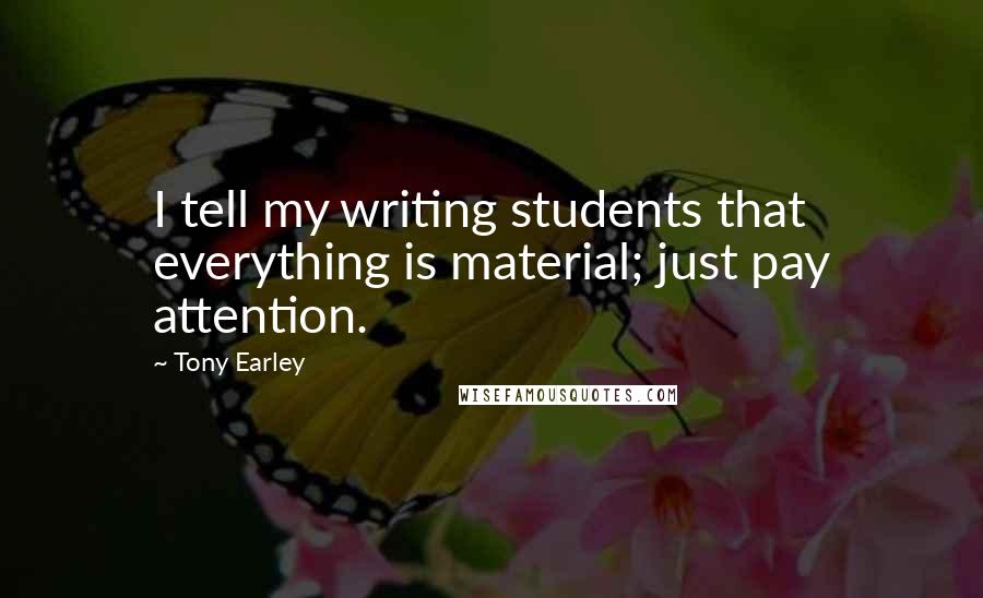 Tony Earley Quotes: I tell my writing students that everything is material; just pay attention.