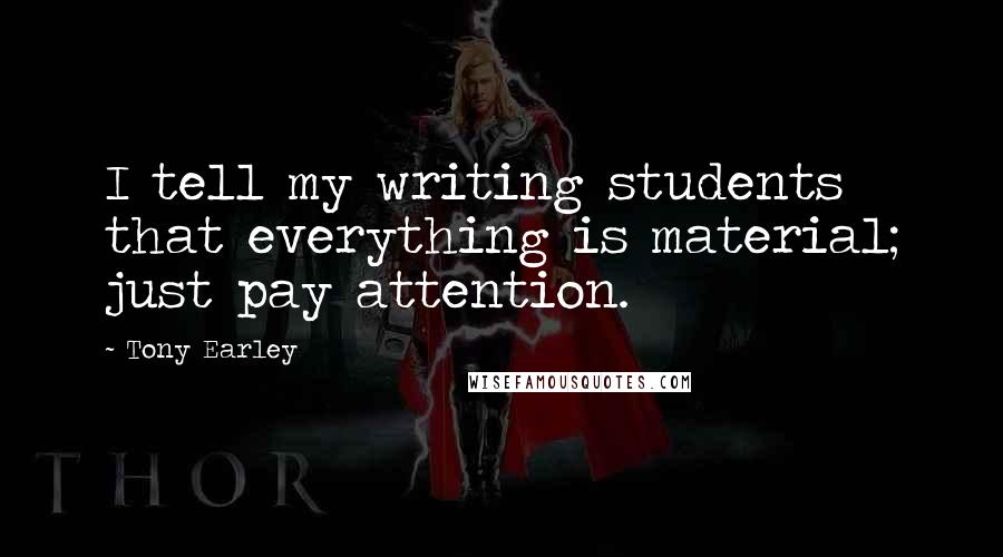 Tony Earley Quotes: I tell my writing students that everything is material; just pay attention.