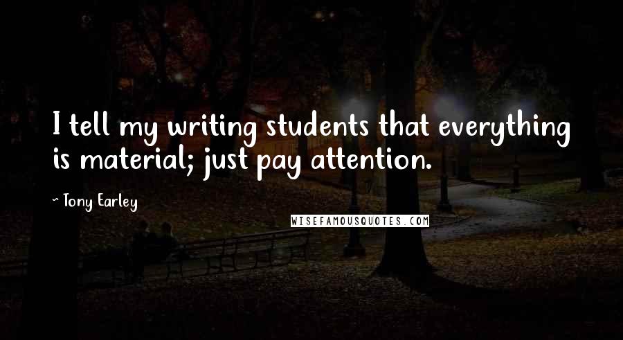 Tony Earley Quotes: I tell my writing students that everything is material; just pay attention.