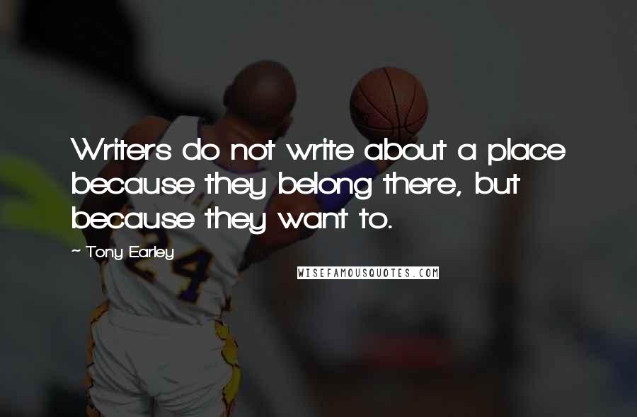 Tony Earley Quotes: Writers do not write about a place because they belong there, but because they want to.