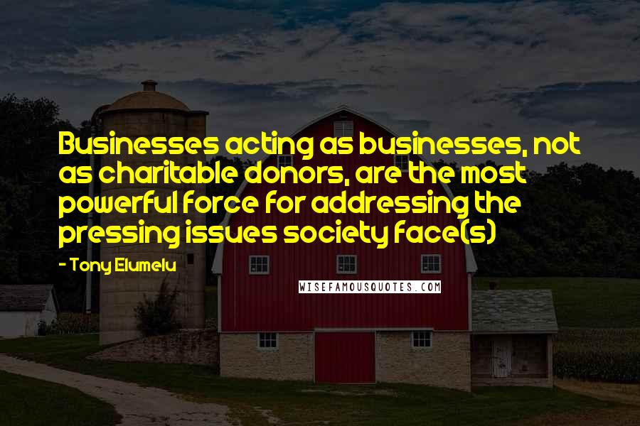 Tony Elumelu Quotes: Businesses acting as businesses, not as charitable donors, are the most powerful force for addressing the pressing issues society face(s)