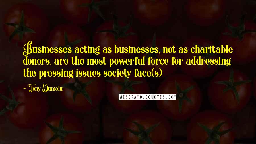 Tony Elumelu Quotes: Businesses acting as businesses, not as charitable donors, are the most powerful force for addressing the pressing issues society face(s)