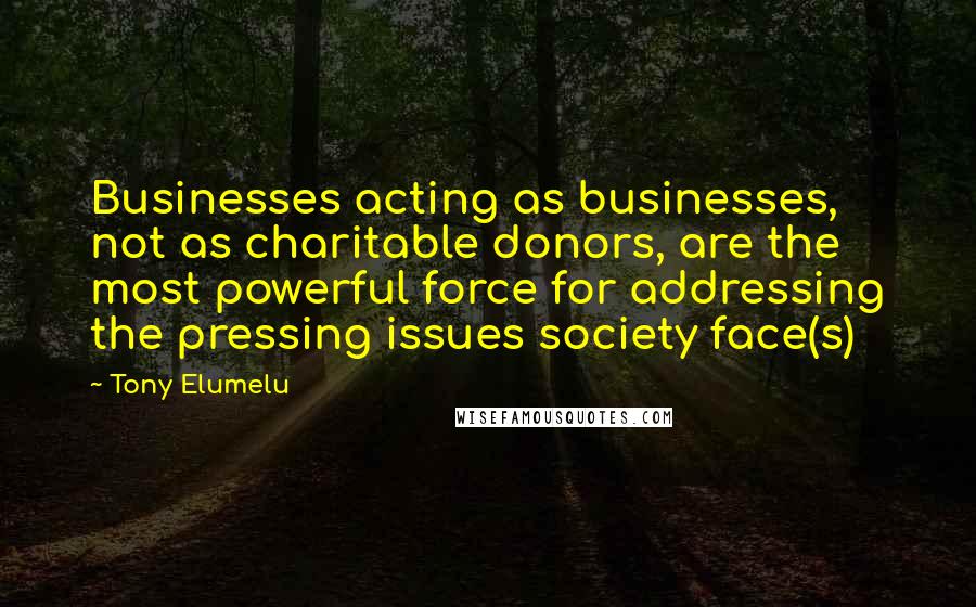 Tony Elumelu Quotes: Businesses acting as businesses, not as charitable donors, are the most powerful force for addressing the pressing issues society face(s)