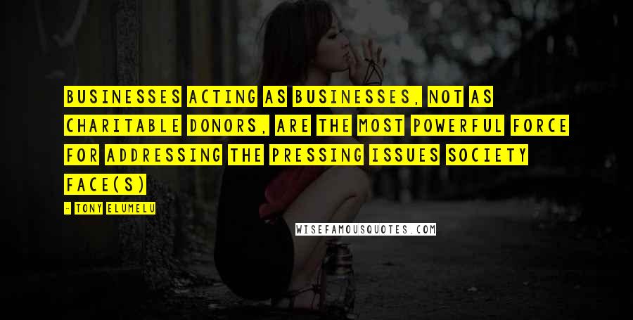 Tony Elumelu Quotes: Businesses acting as businesses, not as charitable donors, are the most powerful force for addressing the pressing issues society face(s)