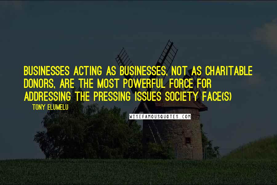 Tony Elumelu Quotes: Businesses acting as businesses, not as charitable donors, are the most powerful force for addressing the pressing issues society face(s)