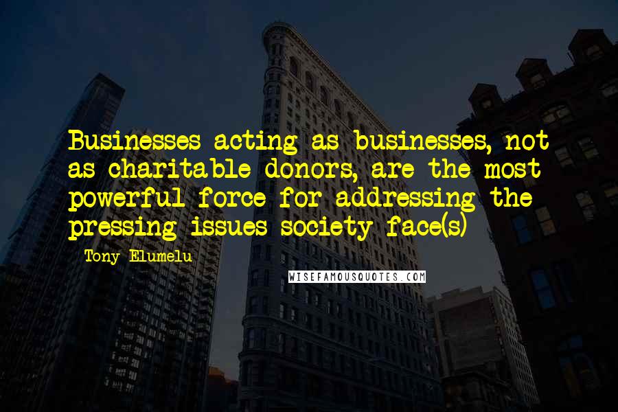 Tony Elumelu Quotes: Businesses acting as businesses, not as charitable donors, are the most powerful force for addressing the pressing issues society face(s)