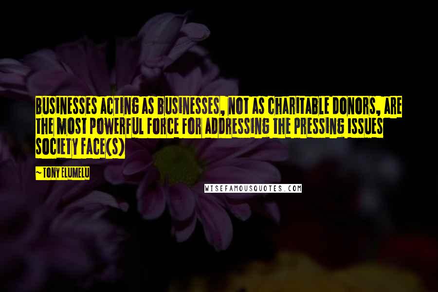 Tony Elumelu Quotes: Businesses acting as businesses, not as charitable donors, are the most powerful force for addressing the pressing issues society face(s)