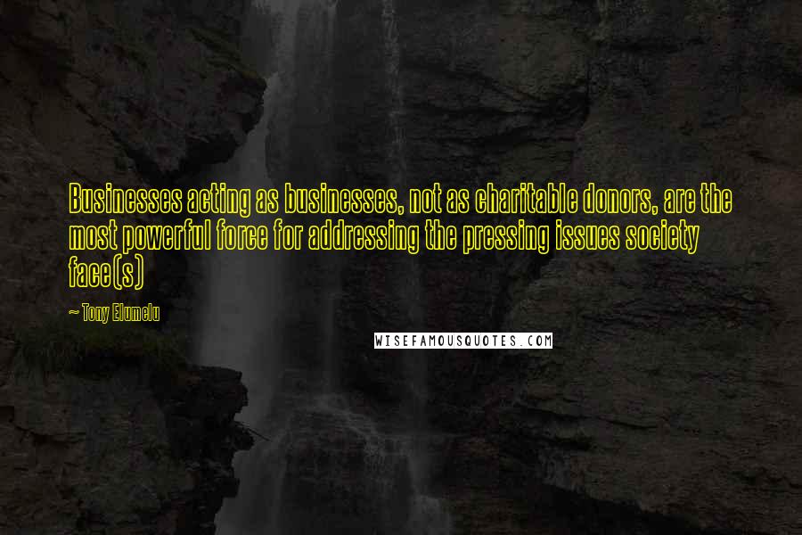 Tony Elumelu Quotes: Businesses acting as businesses, not as charitable donors, are the most powerful force for addressing the pressing issues society face(s)
