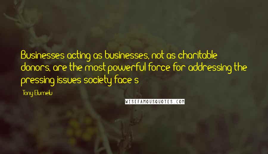 Tony Elumelu Quotes: Businesses acting as businesses, not as charitable donors, are the most powerful force for addressing the pressing issues society face(s)