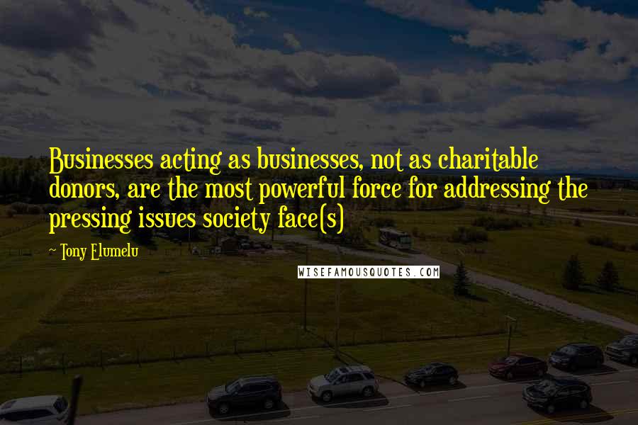 Tony Elumelu Quotes: Businesses acting as businesses, not as charitable donors, are the most powerful force for addressing the pressing issues society face(s)