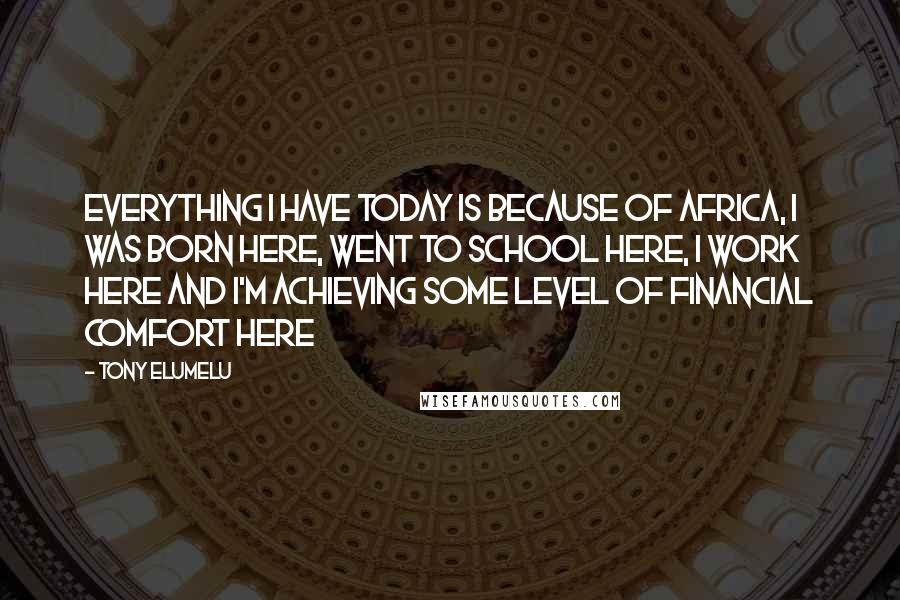 Tony Elumelu Quotes: Everything I have today is because of Africa, I was born here, went to school here, I work here and I'm achieving some level of financial comfort here