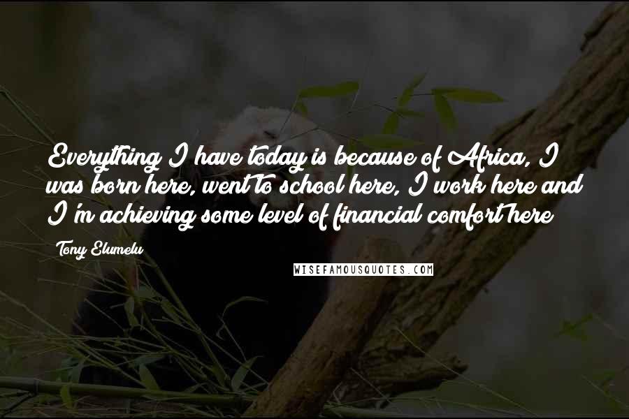 Tony Elumelu Quotes: Everything I have today is because of Africa, I was born here, went to school here, I work here and I'm achieving some level of financial comfort here