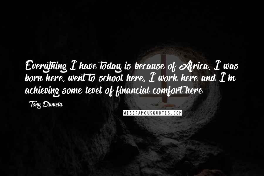 Tony Elumelu Quotes: Everything I have today is because of Africa, I was born here, went to school here, I work here and I'm achieving some level of financial comfort here