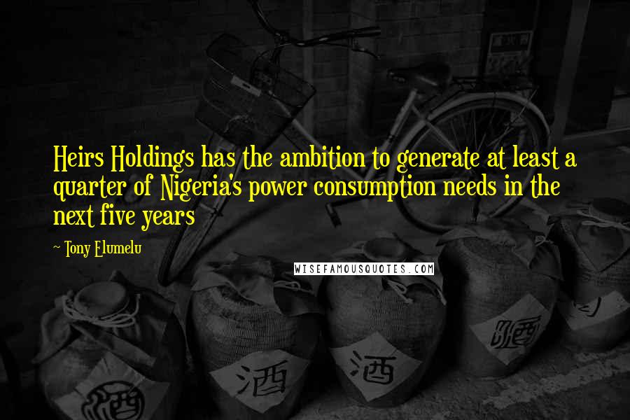 Tony Elumelu Quotes: Heirs Holdings has the ambition to generate at least a quarter of Nigeria's power consumption needs in the next five years