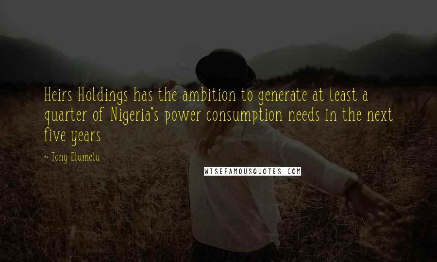 Tony Elumelu Quotes: Heirs Holdings has the ambition to generate at least a quarter of Nigeria's power consumption needs in the next five years