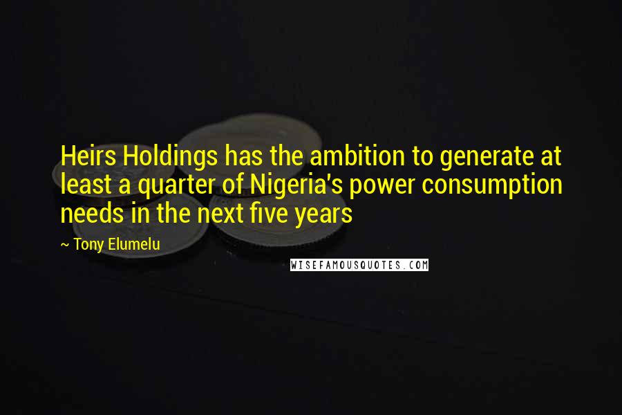 Tony Elumelu Quotes: Heirs Holdings has the ambition to generate at least a quarter of Nigeria's power consumption needs in the next five years