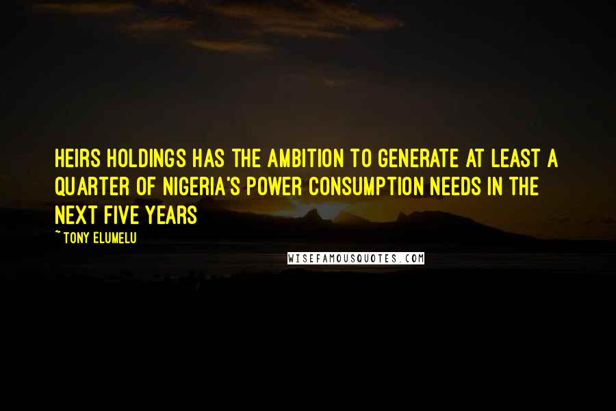 Tony Elumelu Quotes: Heirs Holdings has the ambition to generate at least a quarter of Nigeria's power consumption needs in the next five years