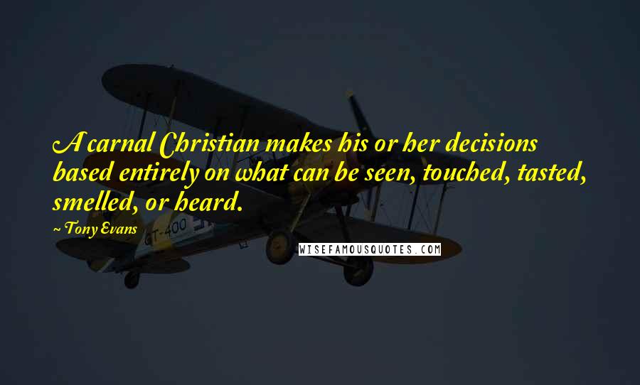 Tony Evans Quotes: A carnal Christian makes his or her decisions based entirely on what can be seen, touched, tasted, smelled, or heard.
