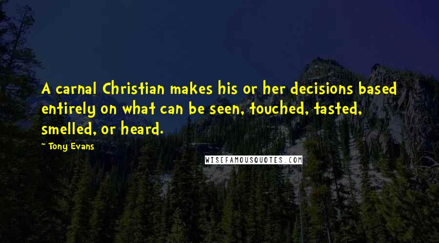 Tony Evans Quotes: A carnal Christian makes his or her decisions based entirely on what can be seen, touched, tasted, smelled, or heard.