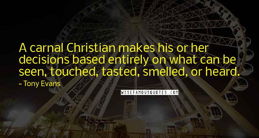 Tony Evans Quotes: A carnal Christian makes his or her decisions based entirely on what can be seen, touched, tasted, smelled, or heard.
