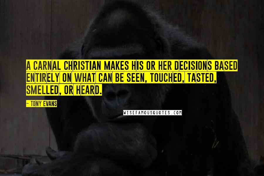 Tony Evans Quotes: A carnal Christian makes his or her decisions based entirely on what can be seen, touched, tasted, smelled, or heard.