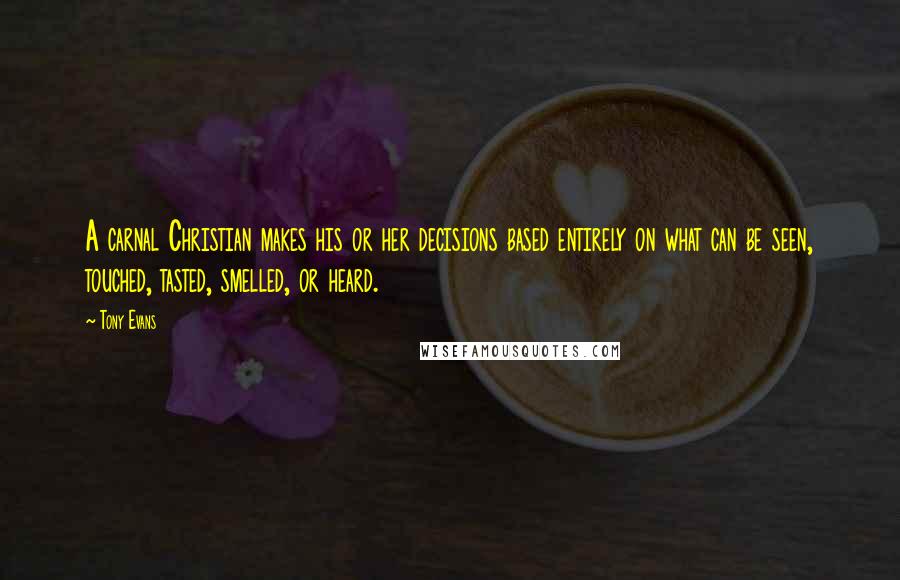 Tony Evans Quotes: A carnal Christian makes his or her decisions based entirely on what can be seen, touched, tasted, smelled, or heard.