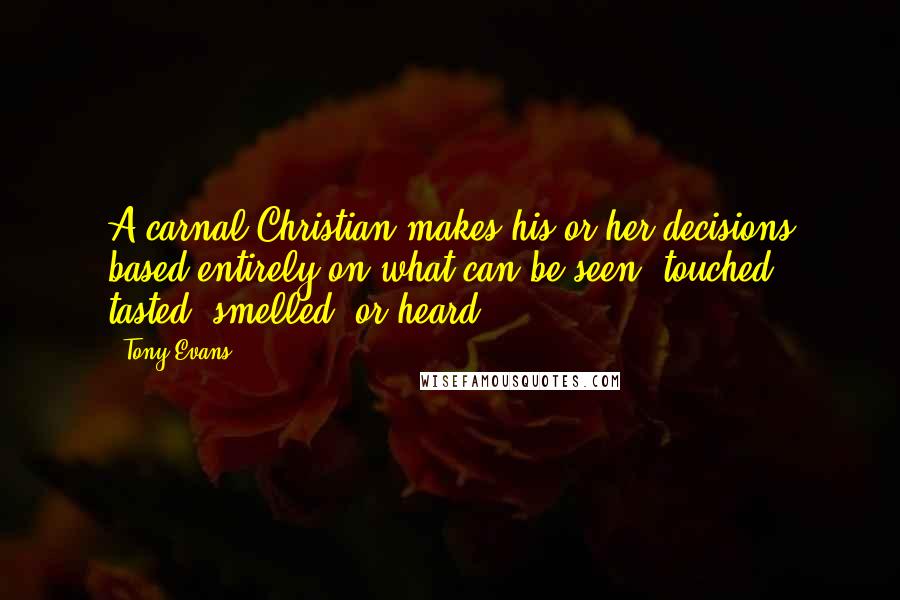 Tony Evans Quotes: A carnal Christian makes his or her decisions based entirely on what can be seen, touched, tasted, smelled, or heard.