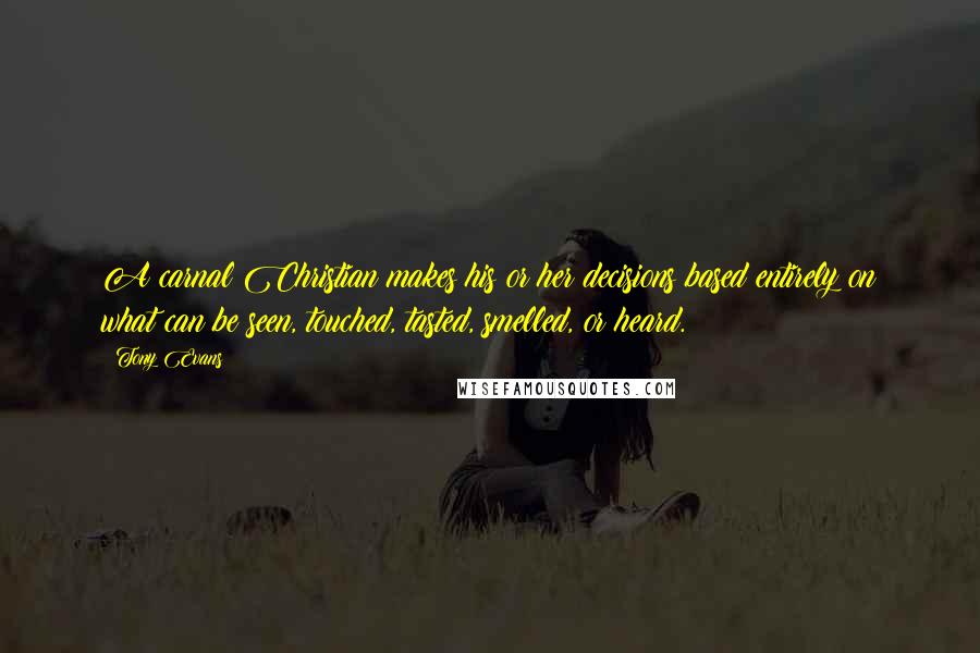 Tony Evans Quotes: A carnal Christian makes his or her decisions based entirely on what can be seen, touched, tasted, smelled, or heard.