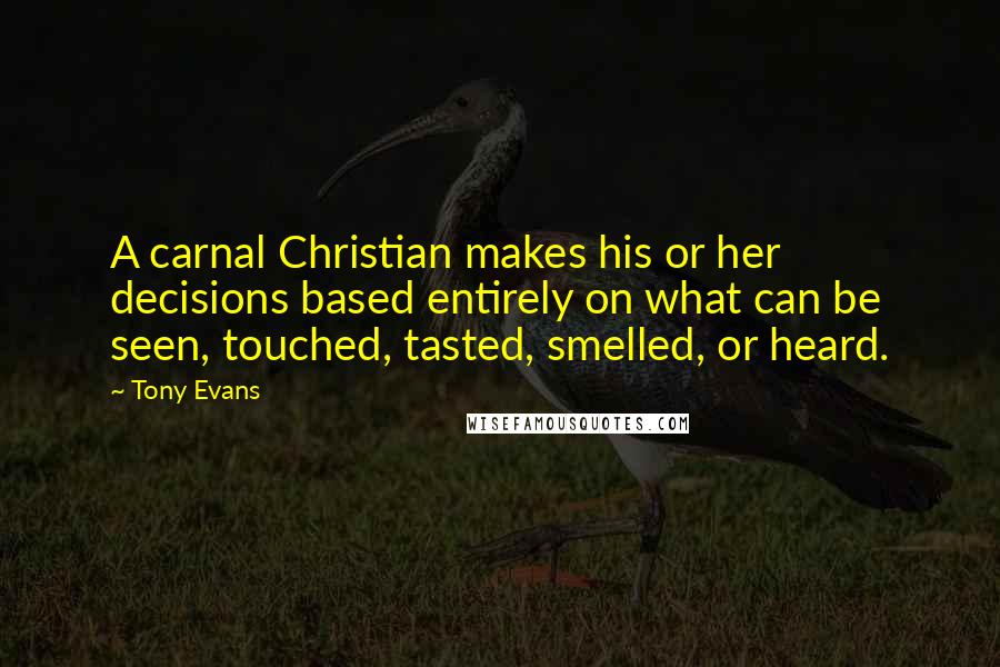 Tony Evans Quotes: A carnal Christian makes his or her decisions based entirely on what can be seen, touched, tasted, smelled, or heard.