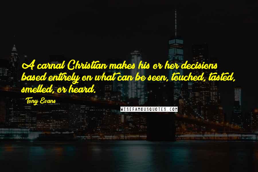 Tony Evans Quotes: A carnal Christian makes his or her decisions based entirely on what can be seen, touched, tasted, smelled, or heard.