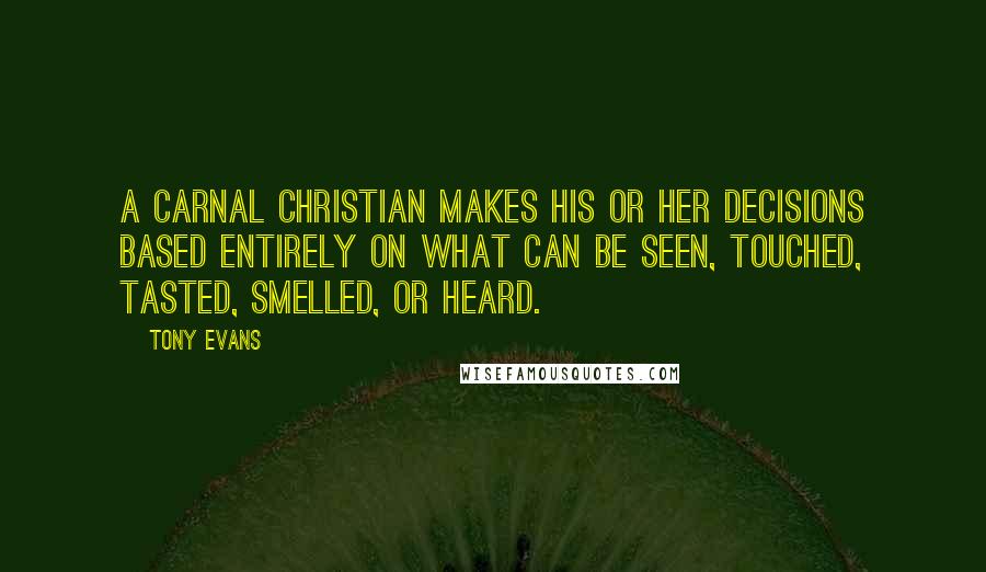 Tony Evans Quotes: A carnal Christian makes his or her decisions based entirely on what can be seen, touched, tasted, smelled, or heard.