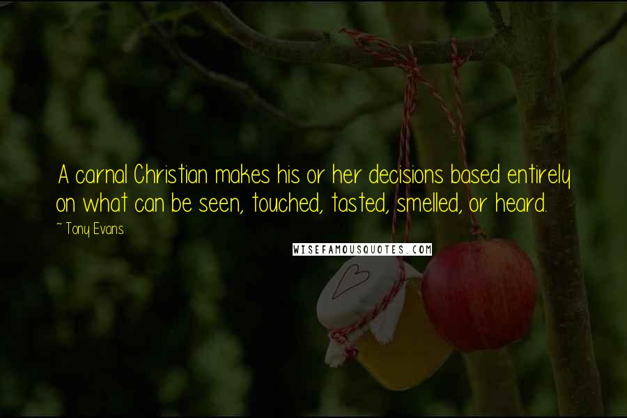 Tony Evans Quotes: A carnal Christian makes his or her decisions based entirely on what can be seen, touched, tasted, smelled, or heard.