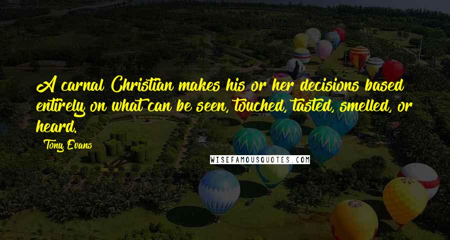 Tony Evans Quotes: A carnal Christian makes his or her decisions based entirely on what can be seen, touched, tasted, smelled, or heard.
