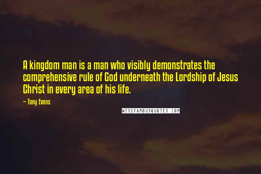 Tony Evans Quotes: A kingdom man is a man who visibly demonstrates the comprehensive rule of God underneath the Lordship of Jesus Christ in every area of his life.