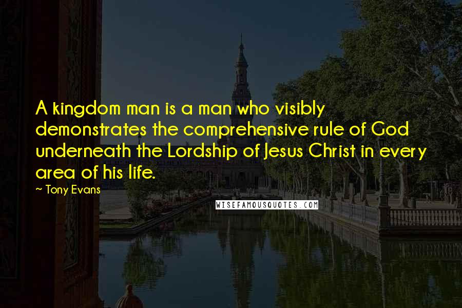 Tony Evans Quotes: A kingdom man is a man who visibly demonstrates the comprehensive rule of God underneath the Lordship of Jesus Christ in every area of his life.