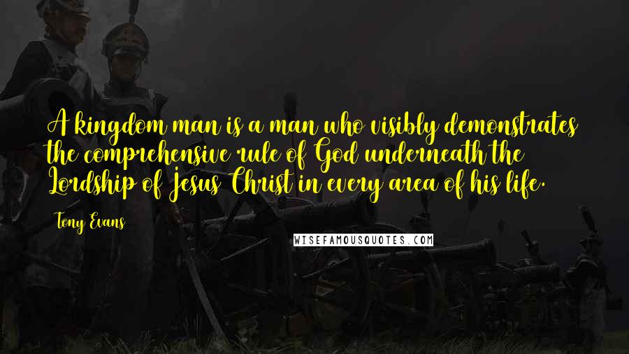 Tony Evans Quotes: A kingdom man is a man who visibly demonstrates the comprehensive rule of God underneath the Lordship of Jesus Christ in every area of his life.