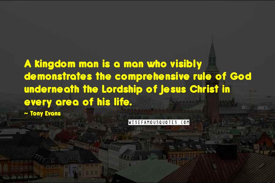 Tony Evans Quotes: A kingdom man is a man who visibly demonstrates the comprehensive rule of God underneath the Lordship of Jesus Christ in every area of his life.