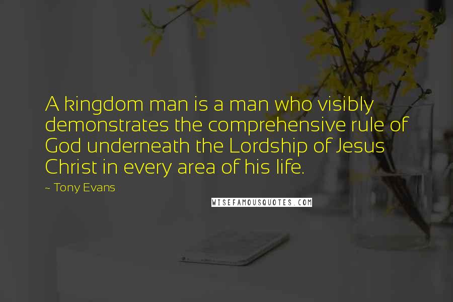 Tony Evans Quotes: A kingdom man is a man who visibly demonstrates the comprehensive rule of God underneath the Lordship of Jesus Christ in every area of his life.