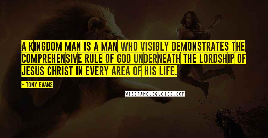 Tony Evans Quotes: A kingdom man is a man who visibly demonstrates the comprehensive rule of God underneath the Lordship of Jesus Christ in every area of his life.