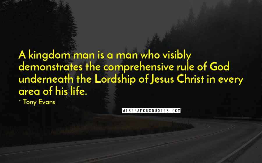 Tony Evans Quotes: A kingdom man is a man who visibly demonstrates the comprehensive rule of God underneath the Lordship of Jesus Christ in every area of his life.